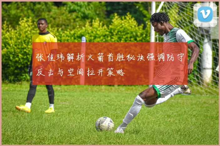 张佳玮解析火箭首胜秘诀强调防守反击与空间拉开策略