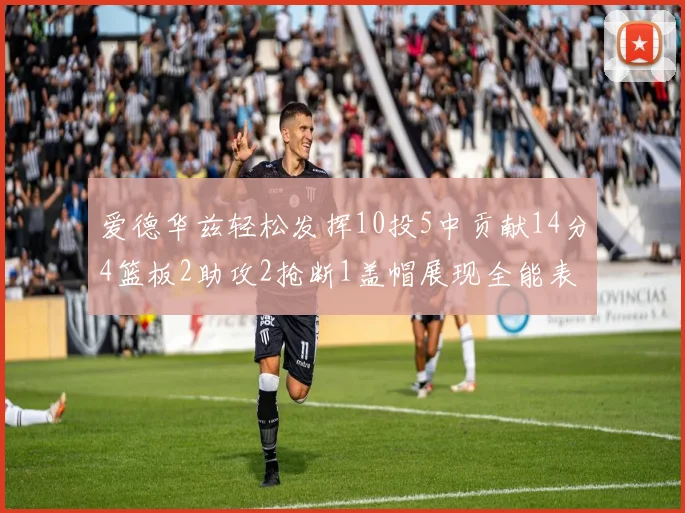 爱德华兹轻松发挥10投5中贡献14分4篮板2助攻2抢断1盖帽展现全能表现