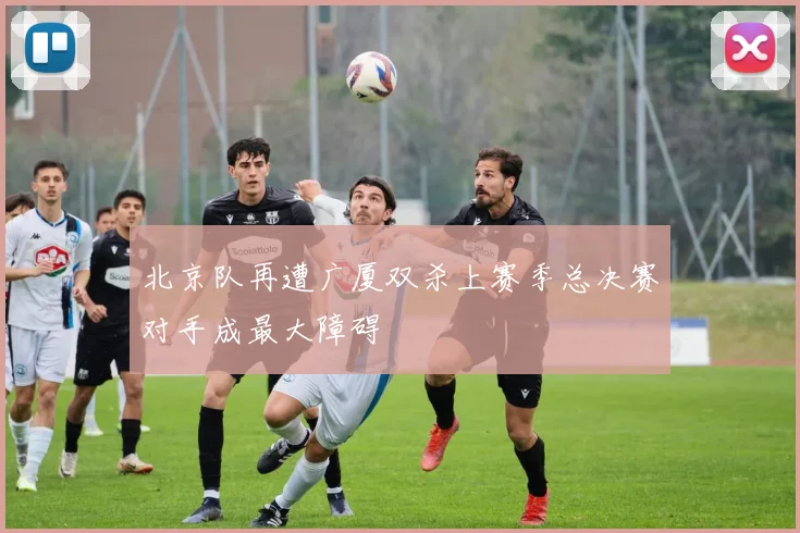 北京队再遭广厦双杀上赛季总决赛对手成最大障碍