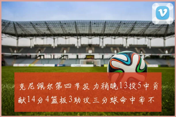克尼佩尔第四节发力稍晚13投5中贡献14分4篮板3助攻三分球命中率不佳