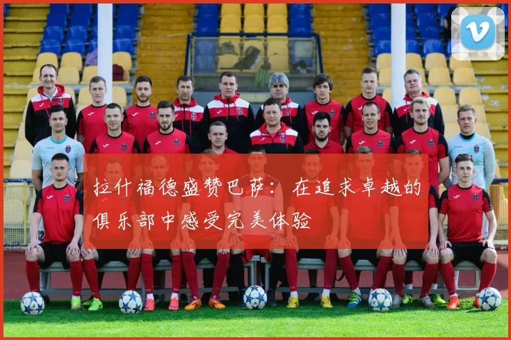 拉什福德盛赞巴萨：在追求卓越的俱乐部中感受完美体验