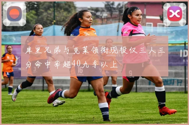 库里兄弟与克莱领衔现役仅三人三分命中率超40九季以上