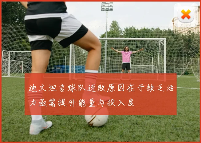 迪文坦言球队连败原因在于缺乏活力亟需提升能量与投入度
