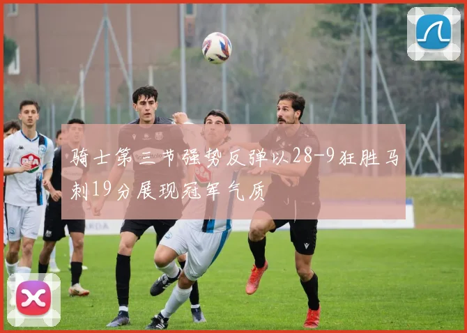 骑士第三节强势反弹以28-9狂胜马刺19分展现冠军气质