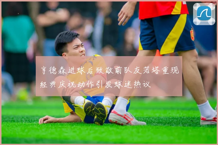 亨德森进球后致敬前队友若塔重现经典庆祝动作引发球迷热议