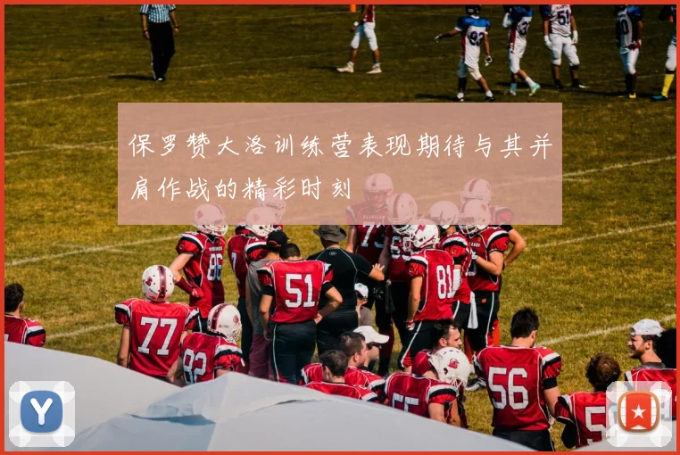 保罗赞大洛训练营表现期待与其并肩作战的精彩时刻