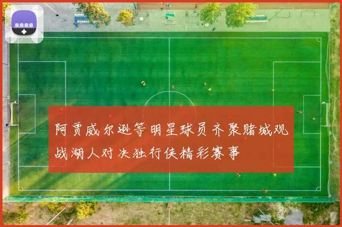 阿贾威尔逊等明星球员齐聚赌城观战湖人对决独行侠精彩赛事