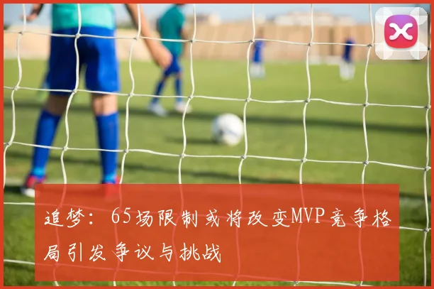 追梦：65场限制或将改变MVP竞争格局引发争议与挑战