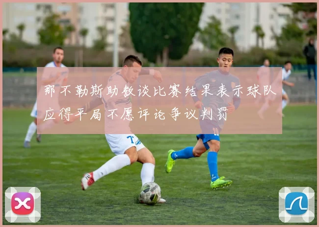 那不勒斯助教谈比赛结果表示球队应得平局不愿评论争议判罚