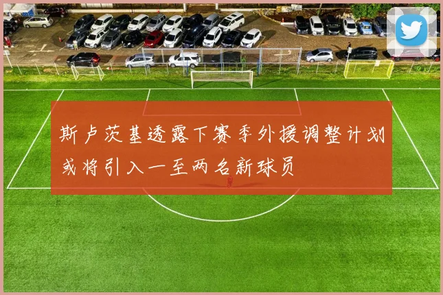 斯卢茨基透露下赛季外援调整计划或将引入一至两名新球员