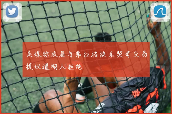 美媒称浓眉与弗拉格换东契奇交易提议遭湖人拒绝