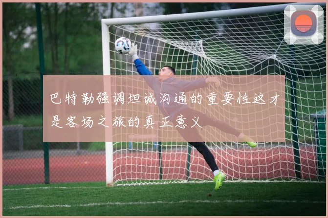 巴特勒强调坦诚沟通的重要性这才是客场之旅的真正意义