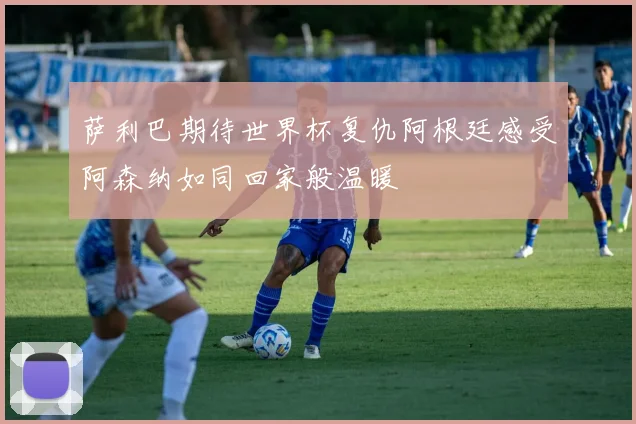 萨利巴期待世界杯复仇阿根廷感受阿森纳如同回家般温暖