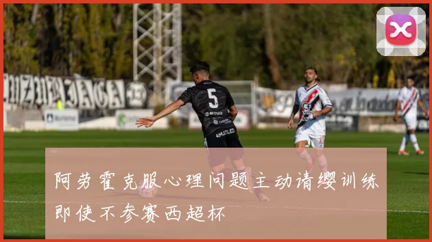 阿劳霍克服心理问题主动请缨训练即使不参赛西超杯