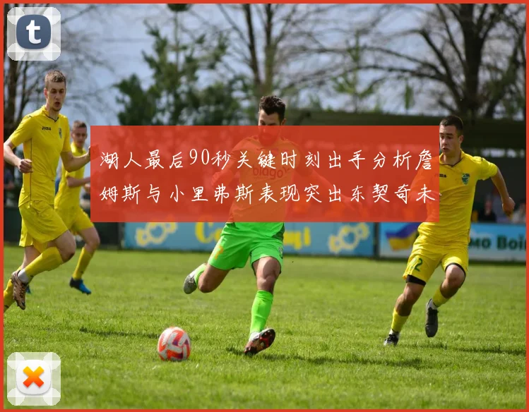 湖人最后90秒关键时刻出手分析詹姆斯与小里弗斯表现突出东契奇未能发力