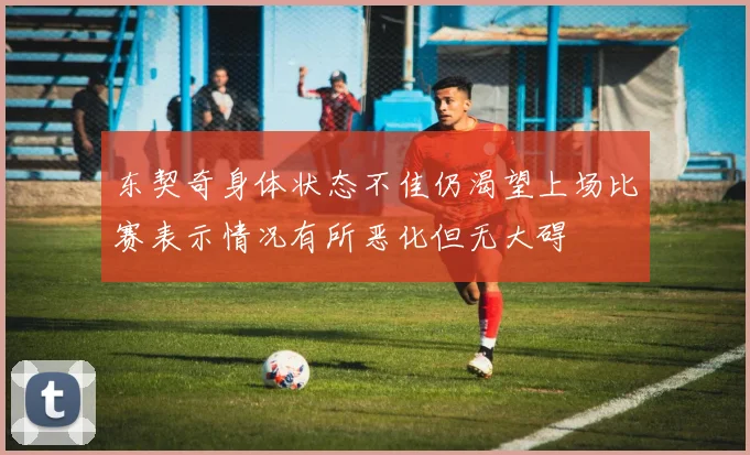 东契奇身体状态不佳仍渴望上场比赛表示情况有所恶化但无大碍