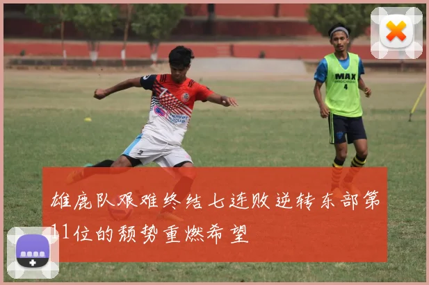 雄鹿队艰难终结七连败逆转东部第11位的颓势重燃希望