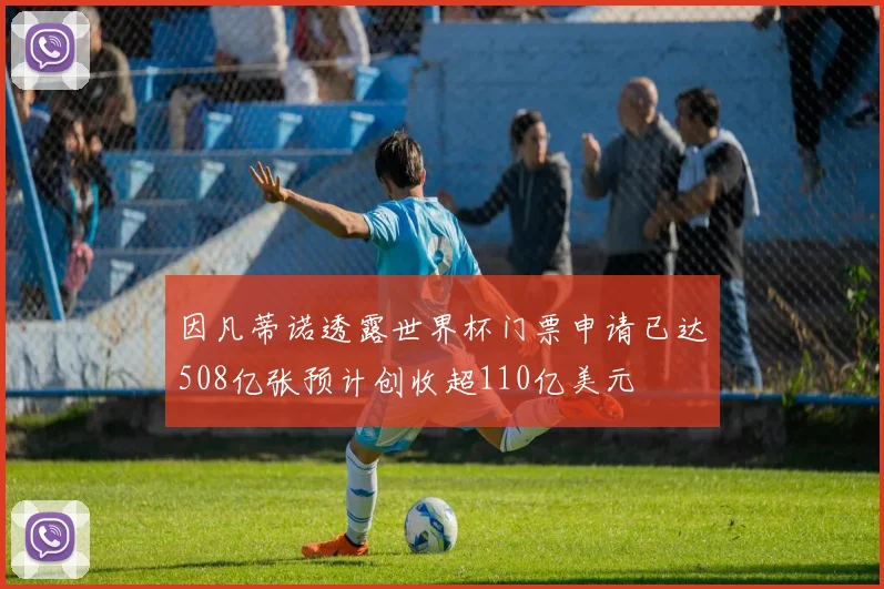 因凡蒂诺透露世界杯门票申请已达508亿张预计创收超110亿美元