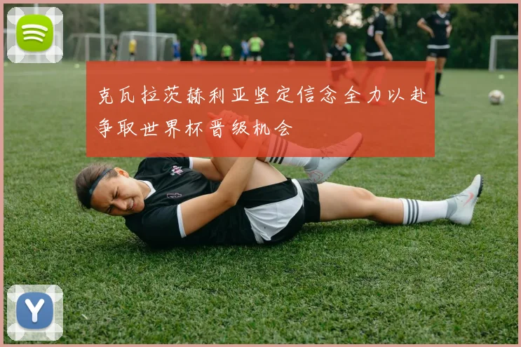 克瓦拉茨赫利亚坚定信念全力以赴争取世界杯晋级机会