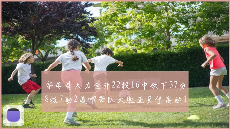 字母哥火力全开22投16中砍下37分8板7助2盖帽带队大胜正负值高达18