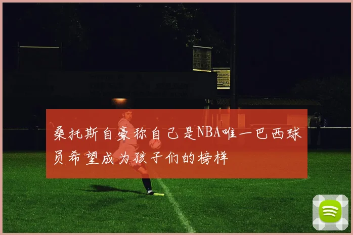 桑托斯自豪称自己是NBA唯一巴西球员希望成为孩子们的榜样