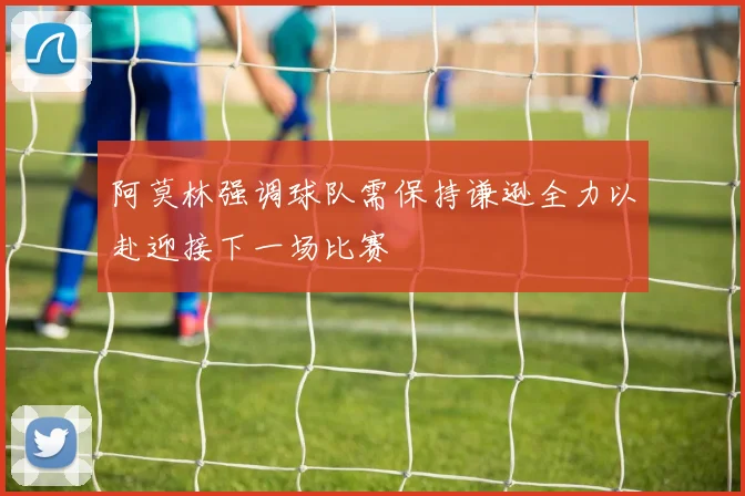 阿莫林强调球队需保持谦逊全力以赴迎接下一场比赛