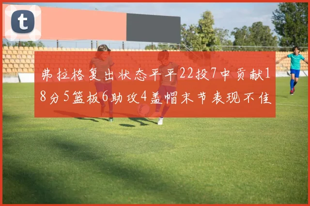 弗拉格复出状态平平22投7中贡献18分5篮板6助攻4盖帽末节表现不佳